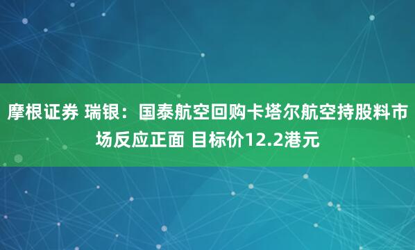 摩根证券 瑞银：国泰航空回购卡塔尔航空持股料市场反应正面 目标价12.2港元