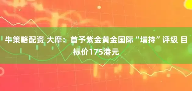 牛策略配资 大摩：首予紫金黄金国际“增持”评级 目标价175港元