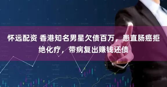 怀远配资 香港知名男星欠债百万，患直肠癌拒绝化疗，带病复出赚钱还债
