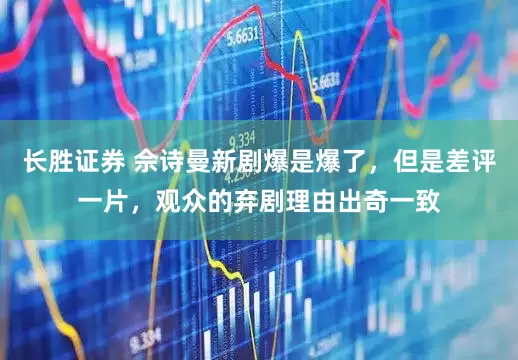 长胜证券 佘诗曼新剧爆是爆了，但是差评一片，观众的弃剧理由出奇一致