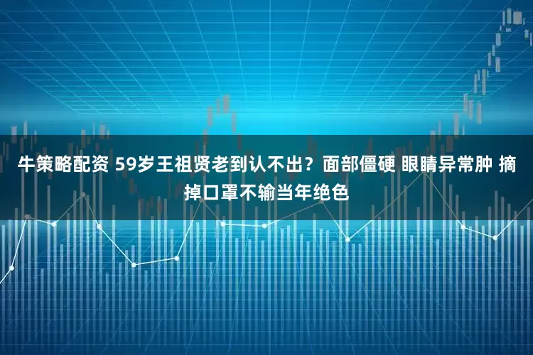 牛策略配资 59岁王祖贤老到认不出？面部僵硬 眼睛异常肿 摘掉口罩不输当年绝色